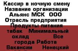 Кассир в ночную смену › Название организации ­ Альянс-МСК, ООО › Отрасль предприятия ­ Продукты питания, табак › Минимальный оклад ­ 35 000 - Все города Работа » Вакансии   . Ненецкий АО,Волоковая д.